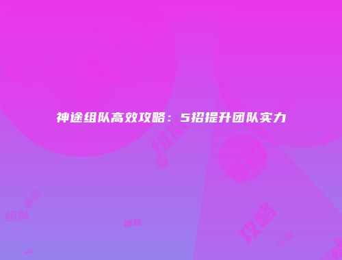 神途组队高效攻略：5招提升团队实力