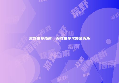 荒野生存指南：游戏生存攻略全解析
