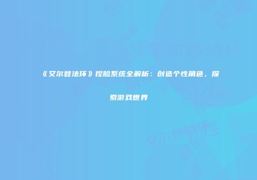 《艾尔登法环》捏脸系统全解析：创造个性角色，探索游戏世界