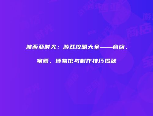 波西亚时光：游戏攻略大全——商店、宝箱、博物馆与制作技巧揭秘
