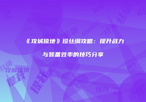 《攻城掠地》珍丝绸攻略：提升战力与装备效率的技巧分享