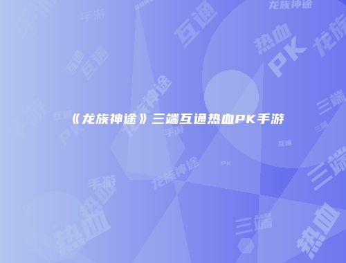 《龙族神途》三端互通热血PK手游