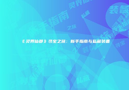 《灵界仙都》寻宝之旅：新手指南与私藏装备