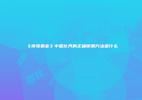 《传奇霸业》中固化丹的正确使用方法是什么