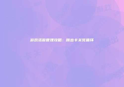 游戏资源管理攻略：跳出卡关死循环
