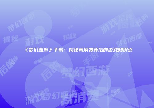 《梦幻西游》手游：揭秘高消费背后的游戏知识点
