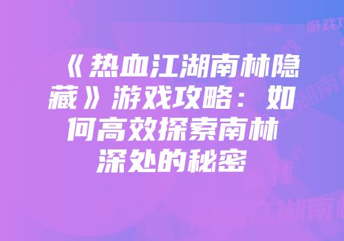《热血江湖南林隐藏》游戏攻略：如何高效探索南林深处的秘密