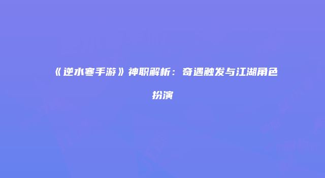 《逆水寒手游》神职解析：奇遇触发与江湖角色扮演