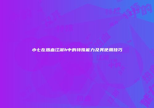小七在热血江湖h中的特殊能力及其使用技巧