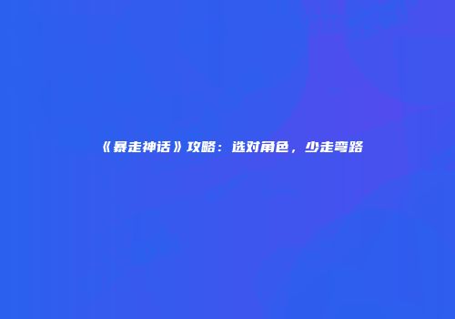 《暴走神话》攻略：选对角色，少走弯路