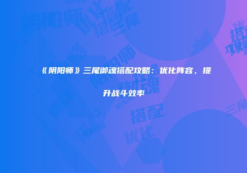 《阴阳师》三尾御魂搭配攻略：优化阵容，提升战斗效率