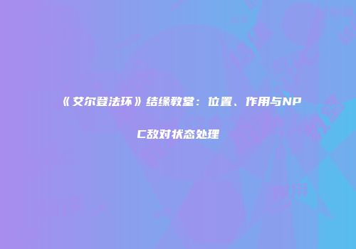 《艾尔登法环》结缘教堂：位置、作用与NPC敌对状态处理