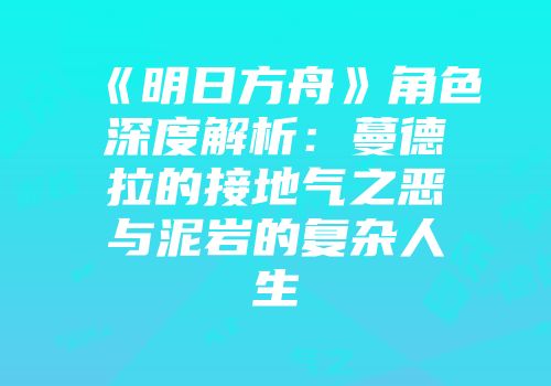 《明日方舟》角色深度解析：蔓德拉的接地气之恶与泥岩的复杂人生