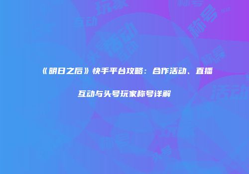 《明日之后》快手平台攻略：合作活动、直播互动与头号玩家称号详解