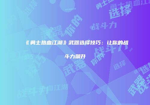 《勇士热血江湖》武器选择技巧：让你的战斗力飙升