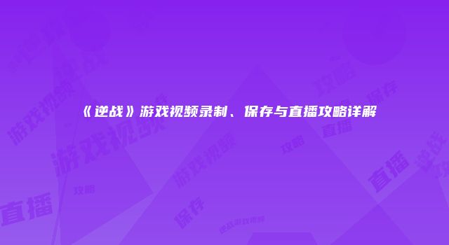 《逆战》游戏视频录制、保存与直播攻略详解