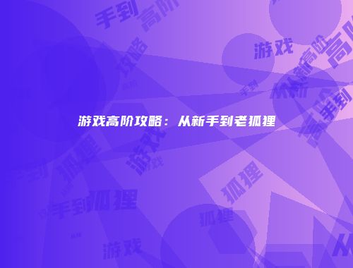 游戏高阶攻略：从新手到老狐狸