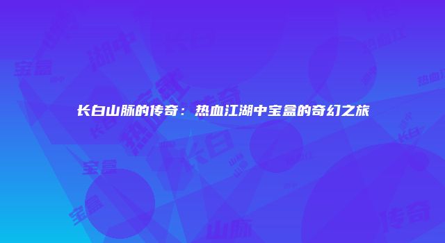 长白山脉的传奇：热血江湖中宝盒的奇幻之旅