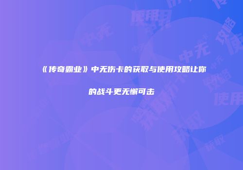 《传奇霸业》中无伤卡的获取与使用攻略让你的战斗更无懈可击