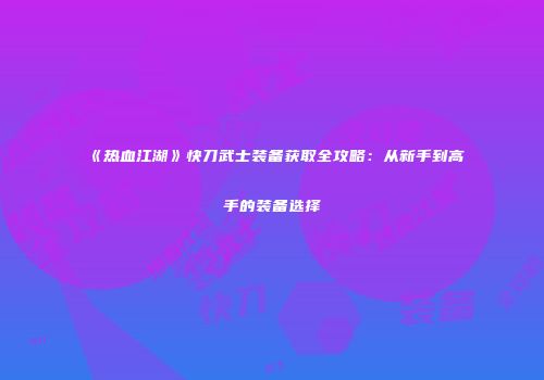 《热血江湖》快刀武士装备获取全攻略：从新手到高手的装备选择