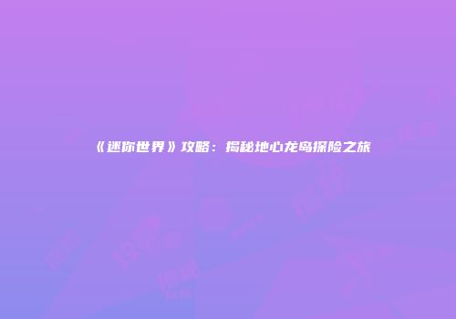 《迷你世界》攻略：揭秘地心龙岛探险之旅