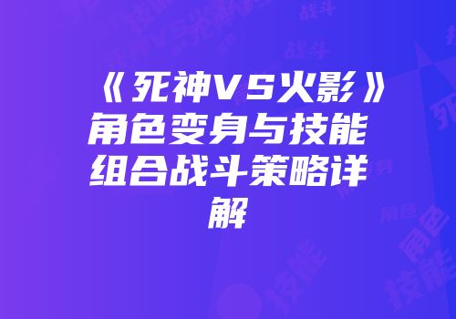 《死神VS火影》角色变身与技能组合战斗策略详解