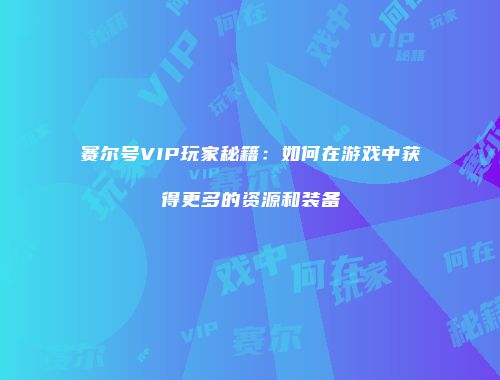 赛尔号VIP玩家秘籍：如何在游戏中获得更多的资源和装备
