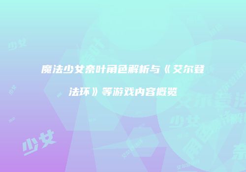 魔法少女奈叶角色解析与《艾尔登法环》等游戏内容概览
