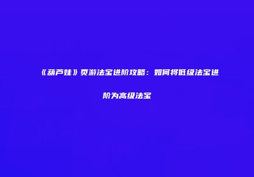 《葫芦娃》页游法宝进阶攻略：如何将低级法宝进阶为高级法宝
