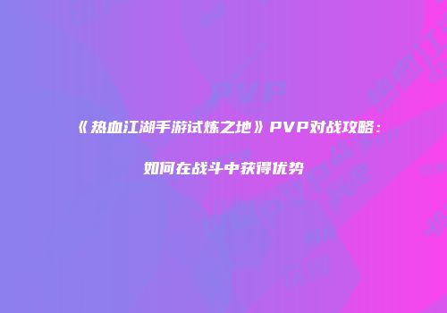 《热血江湖手游试炼之地》PVP对战攻略：如何在战斗中获得优势