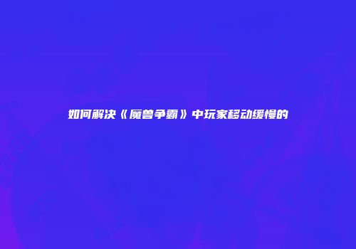 如何解决《魔兽争霸》中玩家移动缓慢的