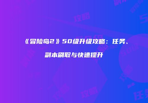 《冒险岛2》50级升级攻略：任务、副本刷取与快速提升