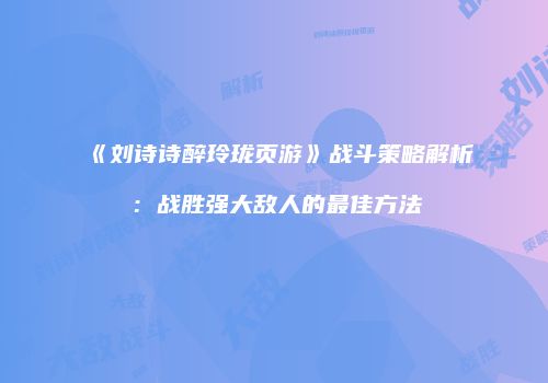 《刘诗诗醉玲珑页游》战斗策略解析：战胜强大敌人的最佳方法