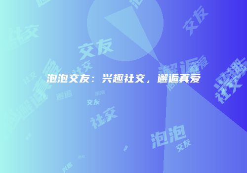 泡泡交友：兴趣社交，邂逅真爱