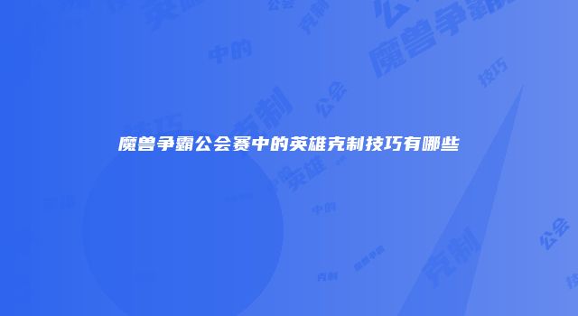 魔兽争霸公会赛中的英雄克制技巧有哪些