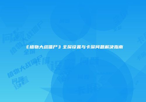 《植物大战僵尸》全屏设置与卡屏问题解决指南