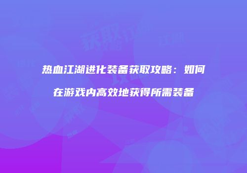 热血江湖进化装备获取攻略：如何在游戏内高效地获得所需装备