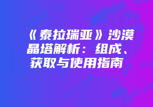 《泰拉瑞亚》沙漠晶塔解析：组成、获取与使用指南