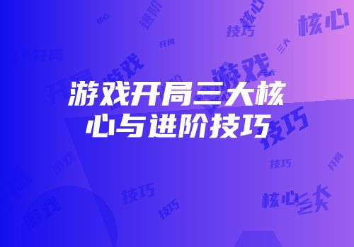 游戏开局三大核心与进阶技巧