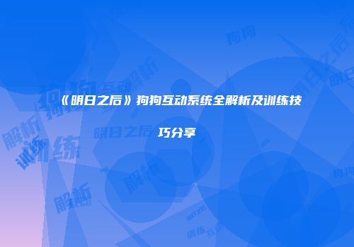 《明日之后》狗狗互动系统全解析及训练技巧分享