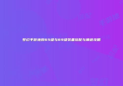 梦幻手游地府65级与69级装备搭配与角色攻略