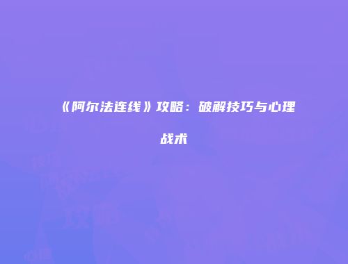 《阿尔法连线》攻略：破解技巧与心理战术