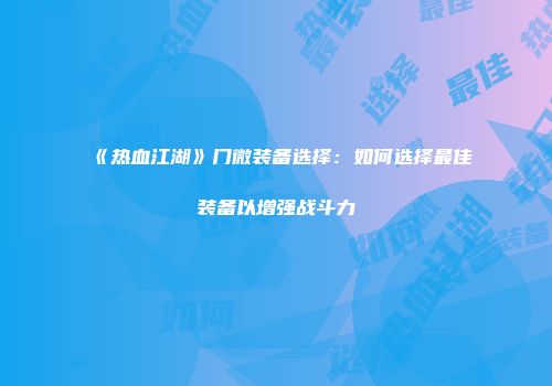 《热血江湖》门微装备选择：如何选择最佳装备以增强战斗力