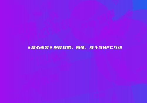 《甜心来袭》深度攻略：剧情、战斗与NPC互动