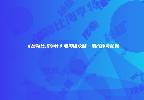 《加勒比海亨特》老海盗攻略：混成传奇秘籍