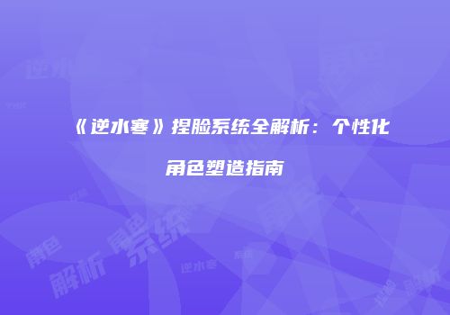 《逆水寒》捏脸系统全解析：个性化角色塑造指南