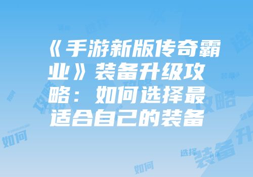 《手游新版传奇霸业》装备升级攻略：如何选择最适合自己的装备
