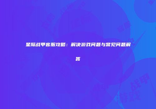 星际战甲客服攻略：解决游戏问题与常见问题解答