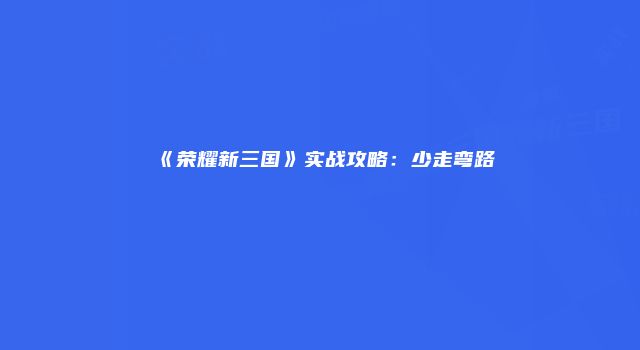 《荣耀新三国》实战攻略：少走弯路