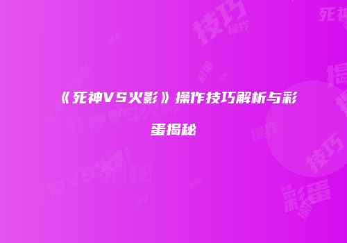 《死神VS火影》操作技巧解析与彩蛋揭秘